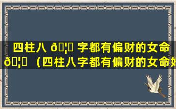 四柱八 🦋 字都有偏财的女命 🦅 （四柱八字都有偏财的女命好不好）